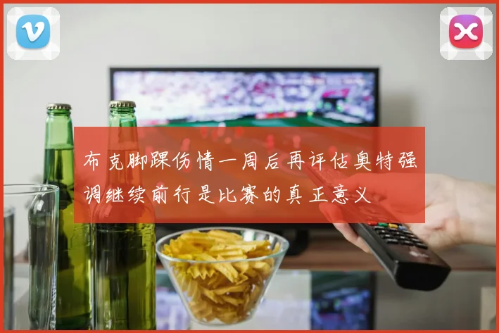 布克脚踝伤情一周后再评估奥特强调继续前行是比赛的真正意义