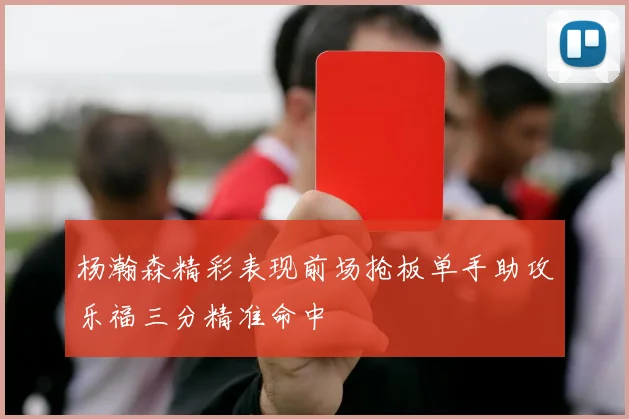 杨瀚森精彩表现前场抢板单手助攻乐福三分精准命中