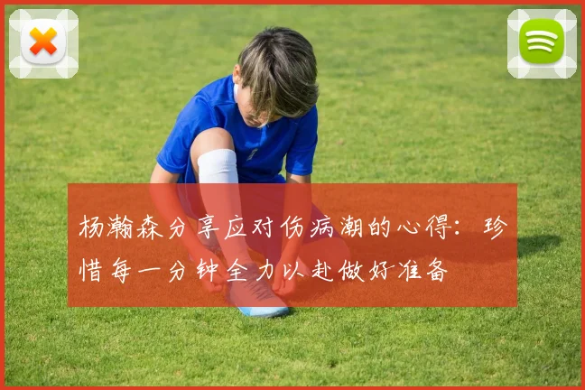 杨瀚森分享应对伤病潮的心得：珍惜每一分钟全力以赴做好准备