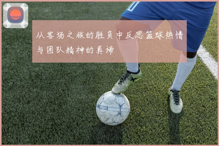 从客场之旅的胜负中反思篮球热情与团队精神的真谛