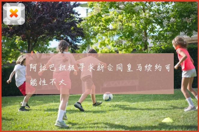 阿拉巴积极寻求新合同皇马续约可能性不大