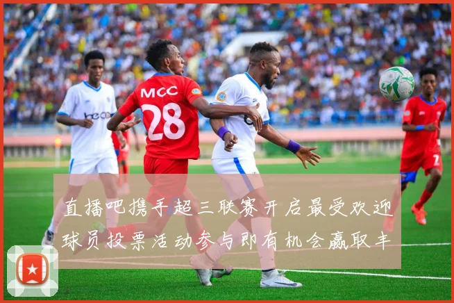 直播吧携手超三联赛开启最受欢迎球员投票活动参与即有机会赢取丰厚奖品