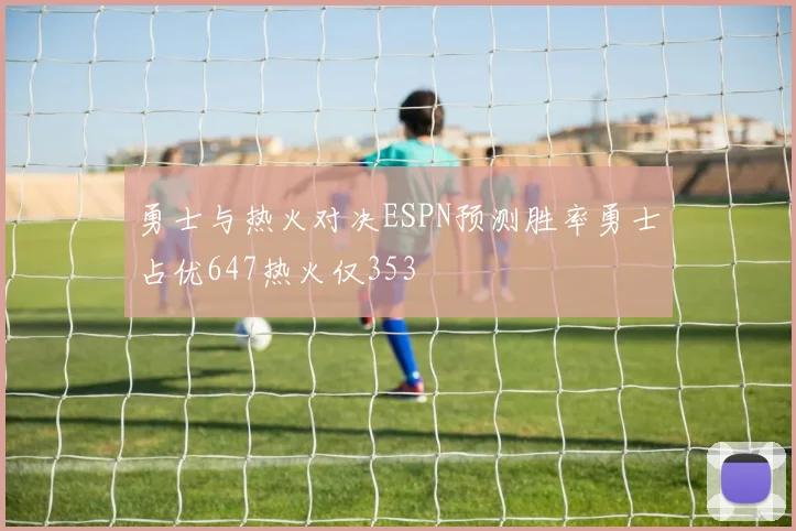 勇士与热火对决ESPN预测胜率勇士占优647热火仅353