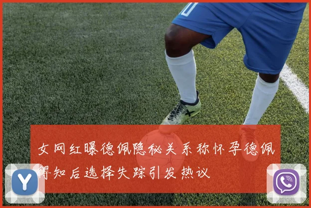 女网红曝德佩隐秘关系称怀孕德佩得知后选择失踪引发热议