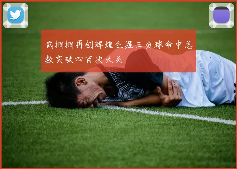 武桐桐再创辉煌生涯三分球命中总数突破四百次大关