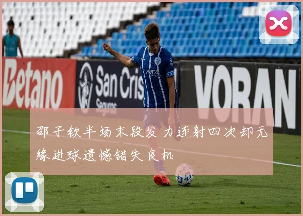 邵子钦半场末段发力连射四次却无缘进球遗憾错失良机