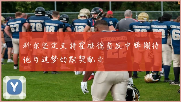 科尔坚定支持霍福德首发中锋期待他与追梦的默契配合