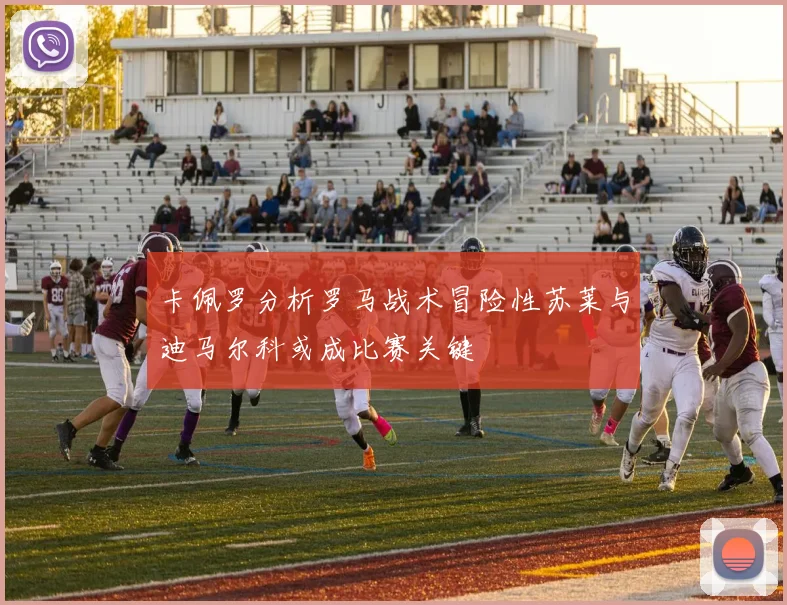 卡佩罗分析罗马战术冒险性苏莱与迪马尔科或成比赛关键