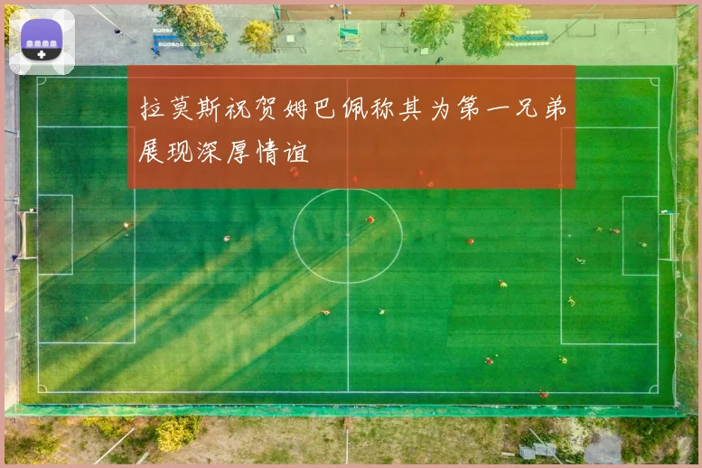 拉莫斯祝贺姆巴佩称其为第一兄弟展现深厚情谊