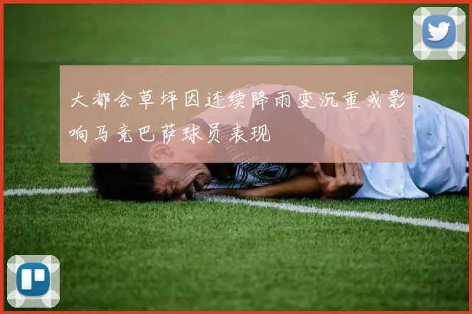 大都会草坪因连续降雨变沉重或影响马竞巴萨球员表现