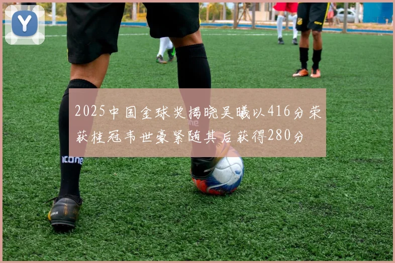 2025中国金球奖揭晓吴曦以416分荣获桂冠韦世豪紧随其后获得280分