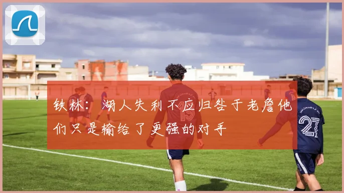 铁林：湖人失利不应归咎于老詹他们只是输给了更强的对手