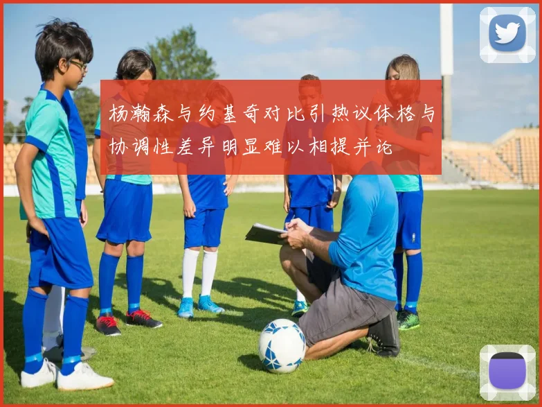 杨瀚森与约基奇对比引热议体格与协调性差异明显难以相提并论